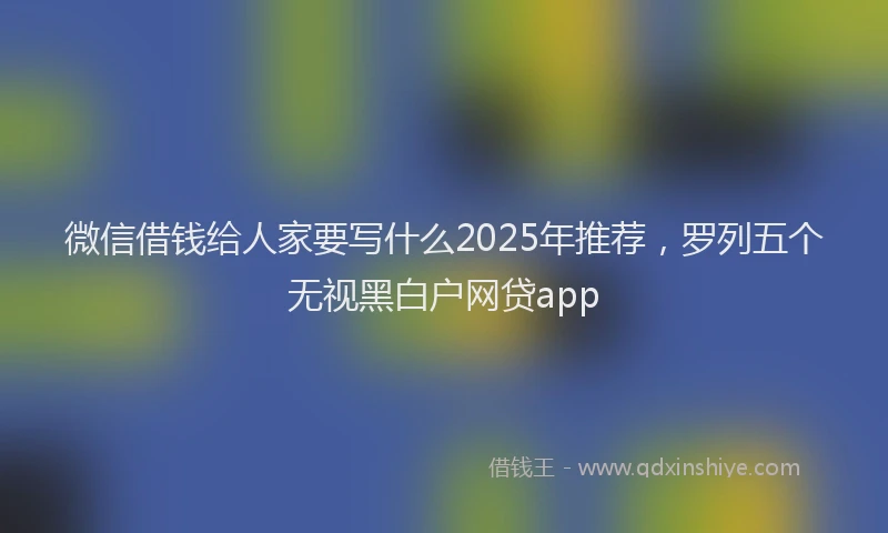 微信借钱给人家要写什么2025年推荐，罗列五个无视黑白户网贷app