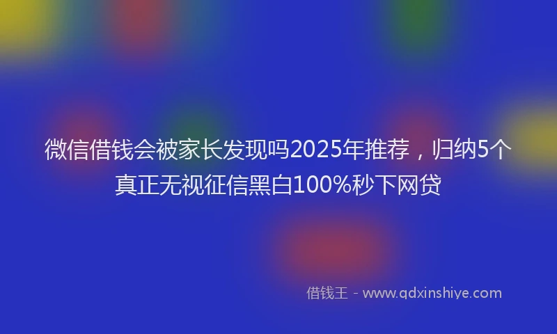 微信借钱会被家长发现吗2025年推荐，归纳5个真正无视征信黑白100%秒下网贷
