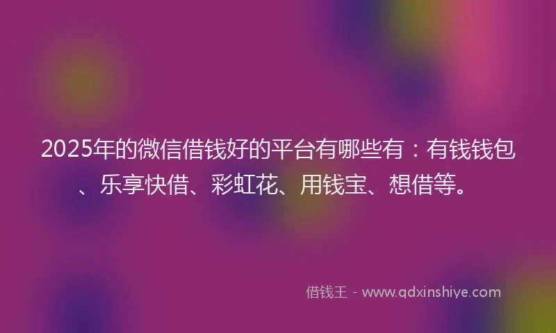 2025年的微信借钱好的平台有哪些有：有钱钱包、乐享快借、彩虹花、用钱宝、想借等。