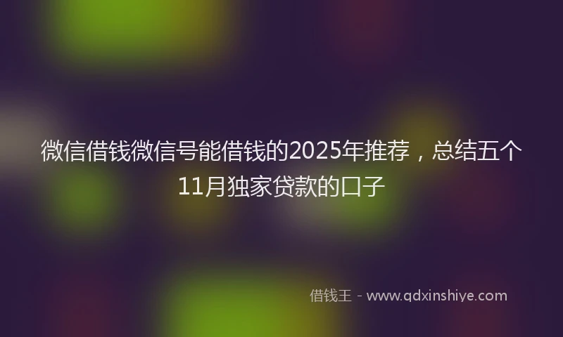 微信借钱微信号能借钱的2025年推荐，总结五个11月独家贷款的口子