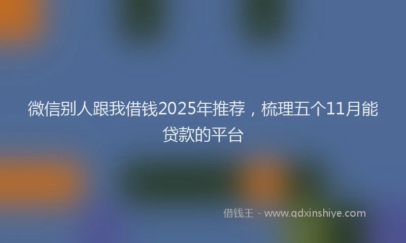 微信别人跟我借钱2025年推荐，梳理五个11月能贷款的平台