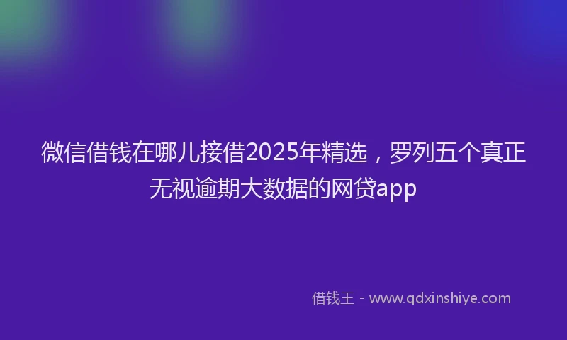 微信借钱在哪儿接借2025年精选，罗列五个真正无视逾期大数据的网贷app