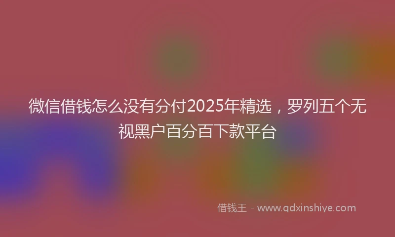 微信借钱怎么没有分付2025年精选，罗列五个无视黑户百分百下款平台