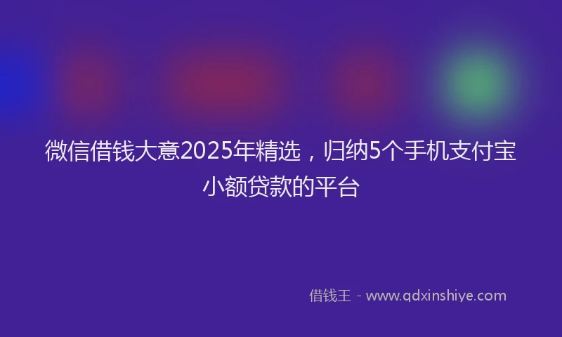 微信借钱大意2025年精选，归纳5个手机支付宝小额贷款的平台