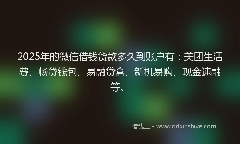 2025年的微信借钱货款多久到账户有：美团生活费、畅贷钱包、易融贷盒、新机易购、现金速融等。