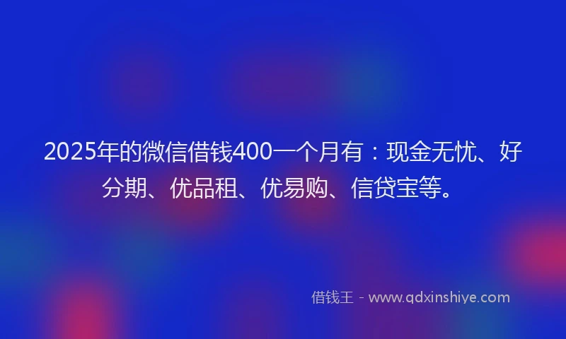 2025年的微信借钱400一个月有：现金无忧、好分期、优品租、优易购、信贷宝等。