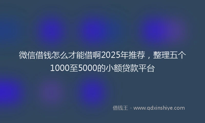微信借钱怎么才能借啊2025年推荐，整理五个1000至5000的小额贷款平台