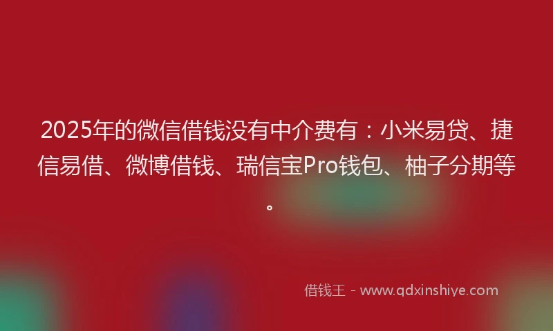 2025年的微信借钱没有中介费有：小米易贷、捷信易借、微博借钱、瑞信宝Pro钱包、柚子分期等。