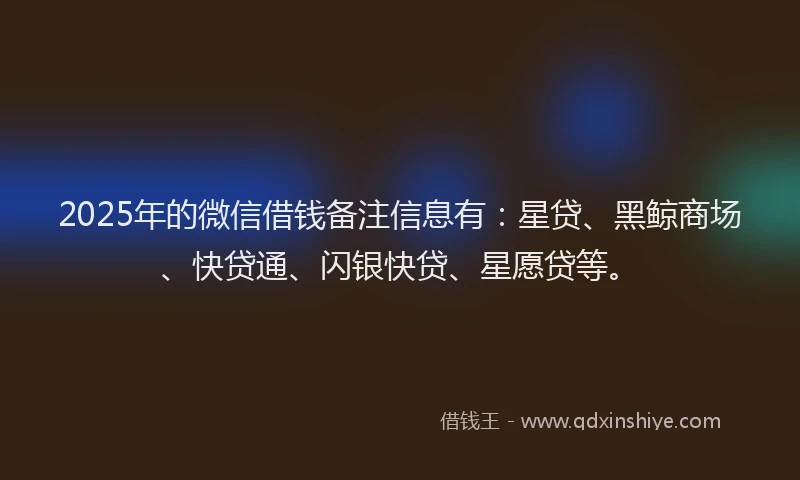 2025年的微信借钱备注信息有：星贷、黑鲸商场、快贷通、闪银快贷、星愿贷等。