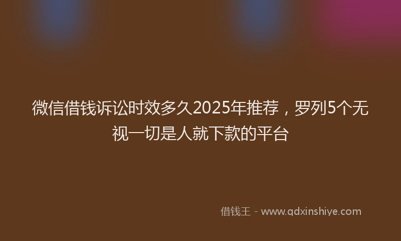 微信借钱诉讼时效多久2025年推荐，罗列5个无视一切是人就下款的平台