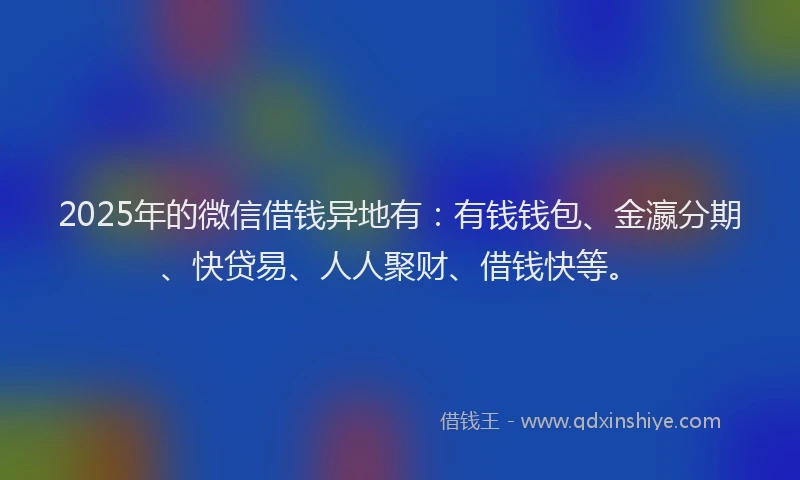 2025年的微信借钱异地有：有钱钱包、金瀛分期、快贷易、人人聚财、借钱快等。