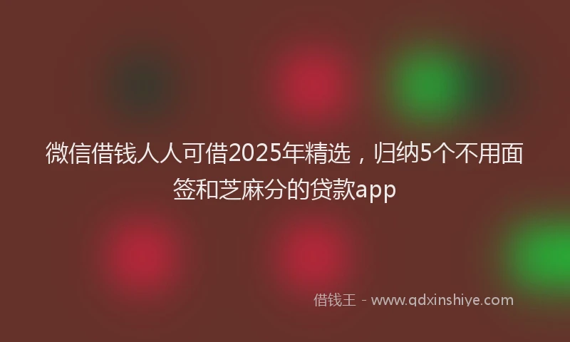 微信借钱人人可借2025年精选，归纳5个不用面签和芝麻分的贷款app