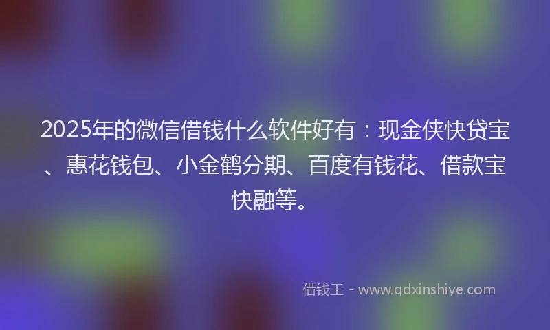 2025年的微信借钱什么软件好有：现金侠快贷宝、惠花钱包、小金鹤分期、百度有钱花、借款宝快融等。