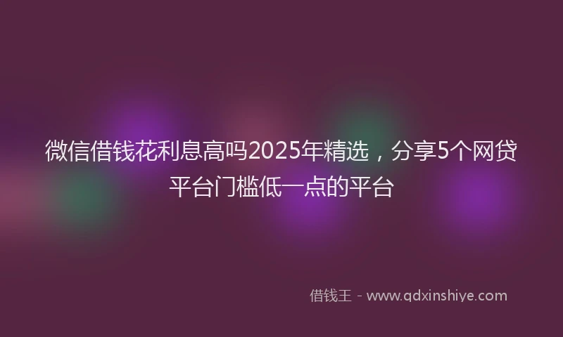 微信借钱花利息高吗2025年精选，分享5个网贷平台门槛低一点的平台