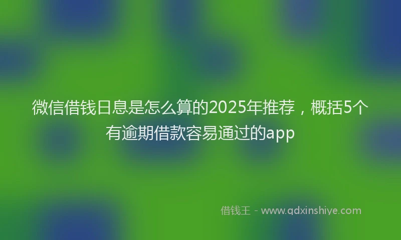 微信借钱日息是怎么算的2025年推荐，概括5个有逾期借款容易通过的app