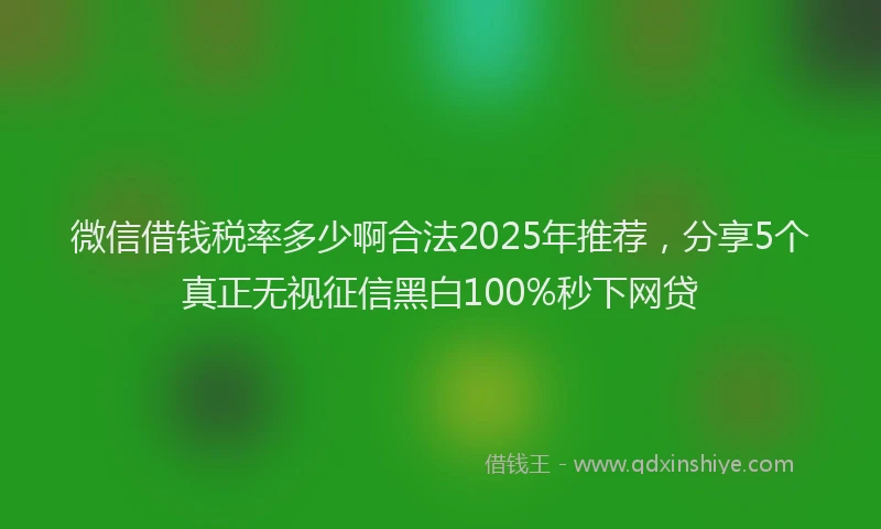 微信借钱税率多少啊合法2025年推荐，分享5个真正无视征信黑白100%秒下网贷