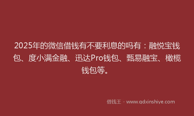 2025年的微信借钱有不要利息的吗有：融悦宝钱包、度小满金融、迅达Pro钱包、甄易融宝、橄榄钱包等。