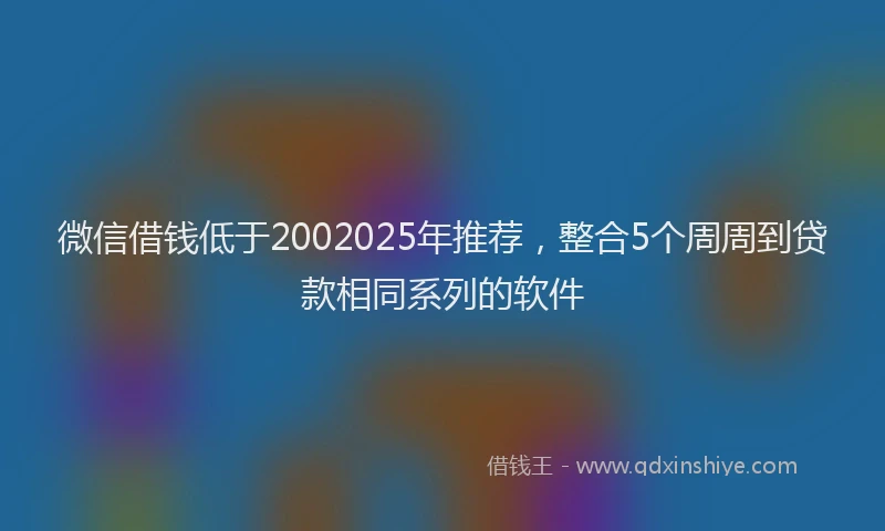微信借钱低于2002025年推荐，整合5个周周到贷款相同系列的软件