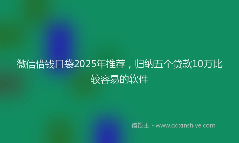 微信借钱口袋2025年推荐，归纳五个贷款10万比较容易的软件