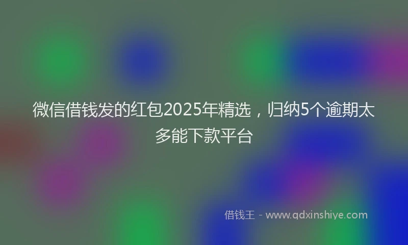 微信借钱发的红包2025年精选，归纳5个逾期太多能下款平台