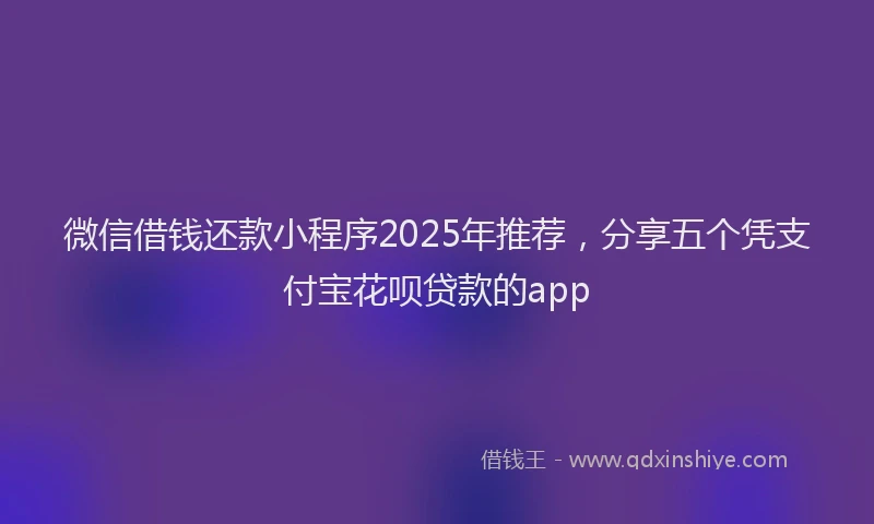 微信借钱还款小程序2025年推荐，分享五个凭支付宝花呗贷款的app