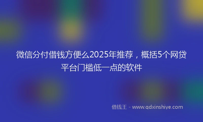 微信分付借钱方便么2025年推荐，概括5个网贷平台门槛低一点的软件