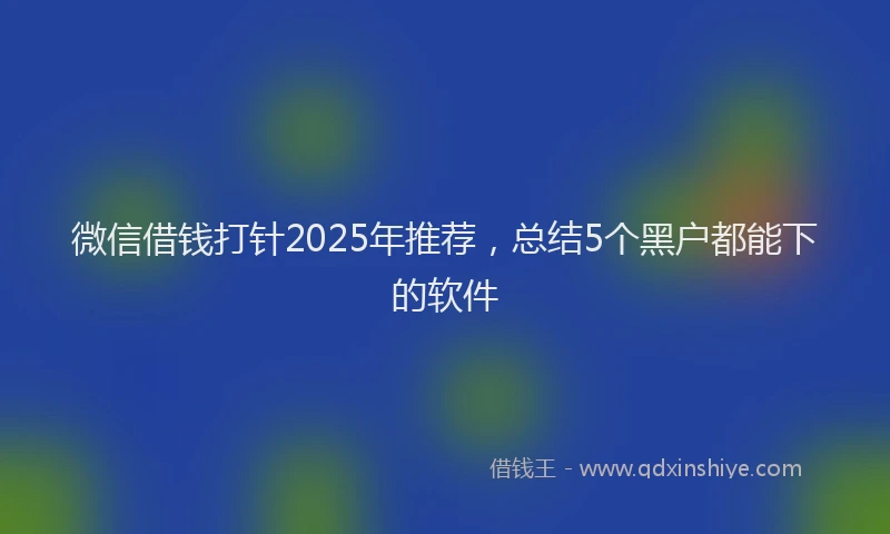 微信借钱打针2025年推荐，总结5个黑户都能下的软件