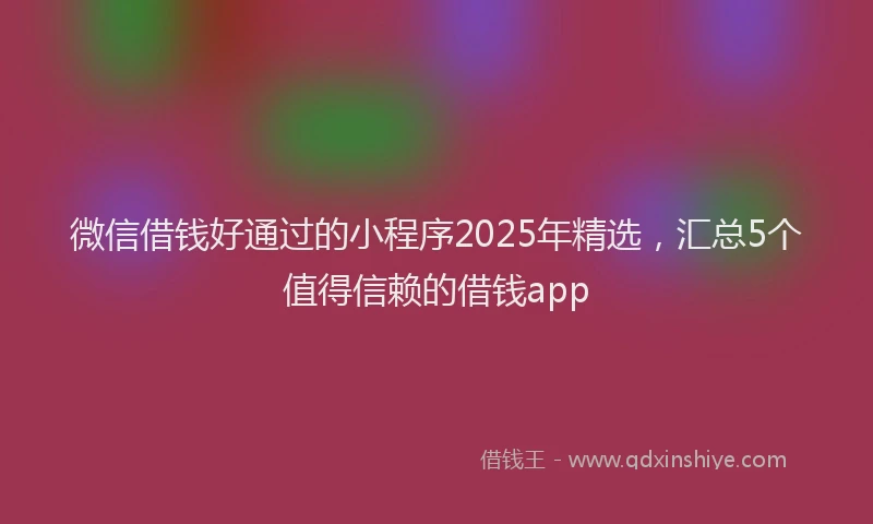 微信借钱好通过的小程序2025年精选，汇总5个值得信赖的借钱app