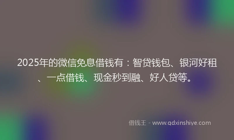 2025年的微信免息借钱有：智贷钱包、银河好租、一点借钱、现金秒到融、好人贷等。