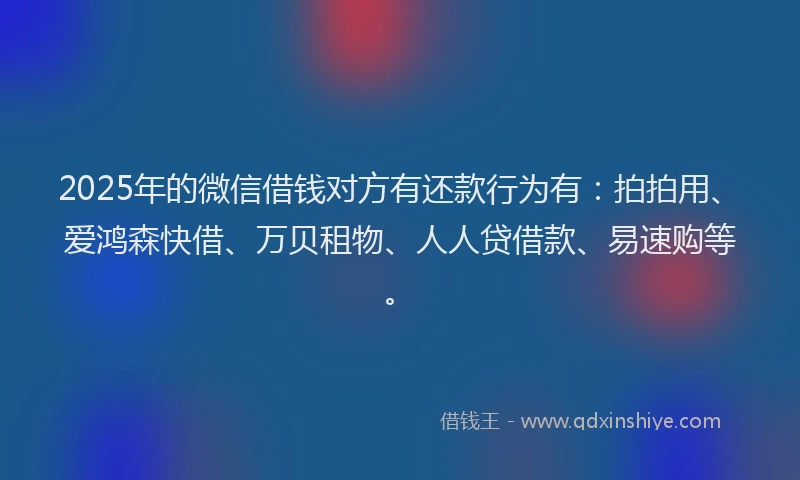 2025年的微信借钱对方有还款行为有：拍拍用、爱鸿森快借、万贝租物、人人贷借款、易速购等。
