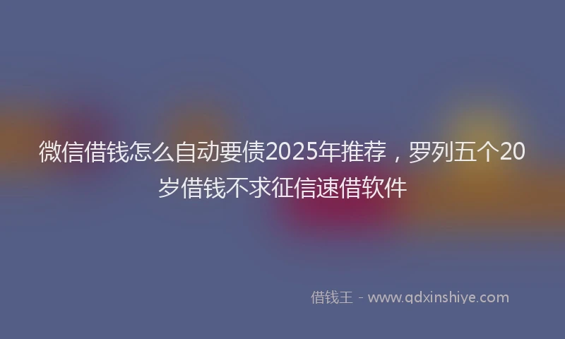 微信借钱怎么自动要债2025年推荐，罗列五个20岁借钱不求征信速借软件
