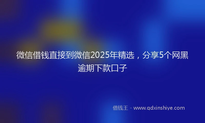 微信借钱直接到微信2025年精选，分享5个网黑逾期下款口子