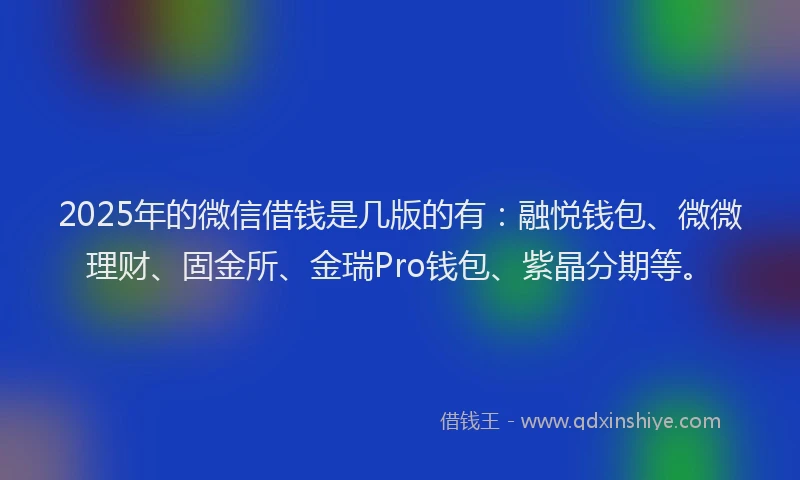 2025年的微信借钱是几版的有：融悦钱包、微微理财、固金所、金瑞Pro钱包、紫晶分期等。