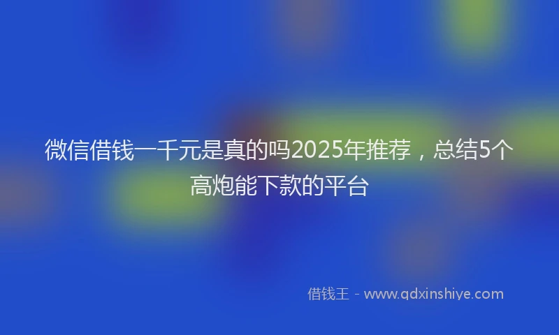 微信借钱一千元是真的吗2025年推荐，总结5个高炮能下款的平台