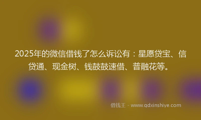 2025年的微信借钱了怎么诉讼有：星愿贷宝、信贷通、现金树、钱鼓鼓速借、普融花等。