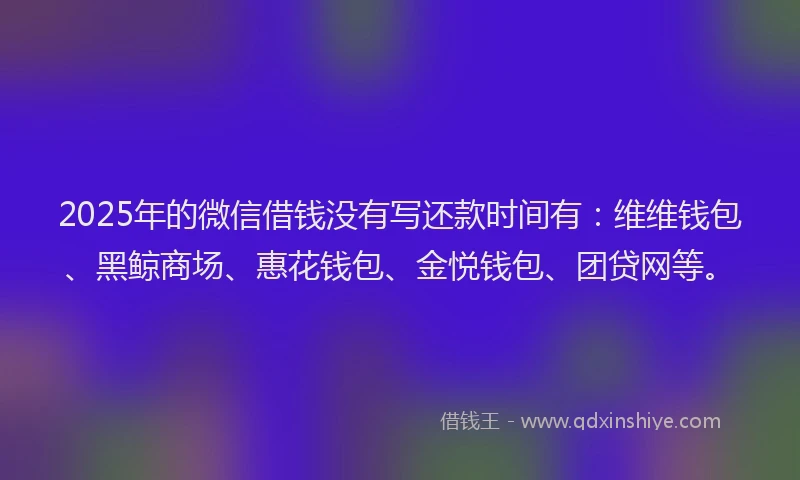 2025年的微信借钱没有写还款时间有：维维钱包、黑鲸商场、惠花钱包、金悦钱包、团贷网等。