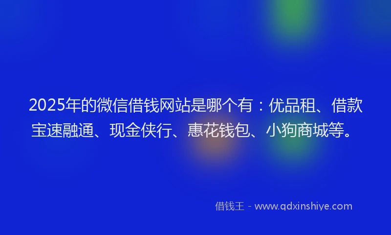 2025年的微信借钱网站是哪个有：优品租、借款宝速融通、现金侠行、惠花钱包、小狗商城等。