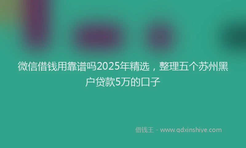 微信借钱用靠谱吗2025年精选，整理五个苏州黑户贷款5万的口子