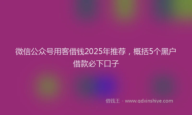 微信公众号用客借钱2025年推荐，概括5个黑户借款必下口子