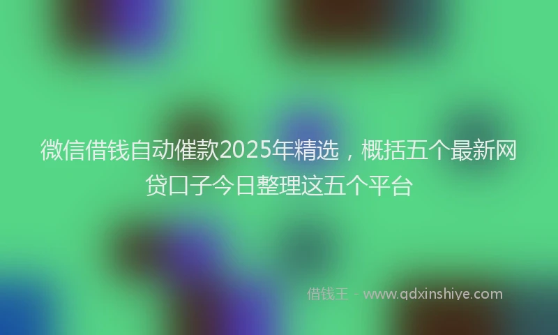 微信借钱自动催款2025年精选，概括五个最新网贷口子今日整理这五个平台