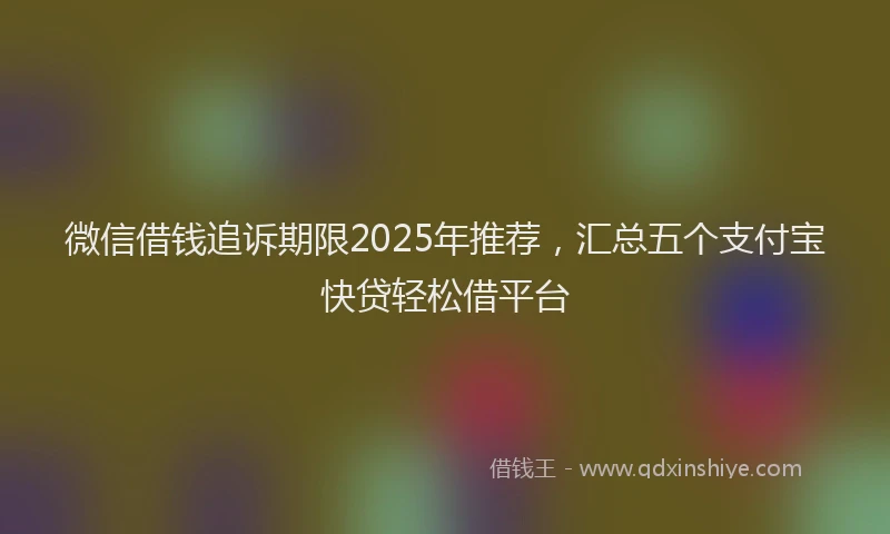微信借钱追诉期限2025年推荐，汇总五个支付宝快贷轻松借平台