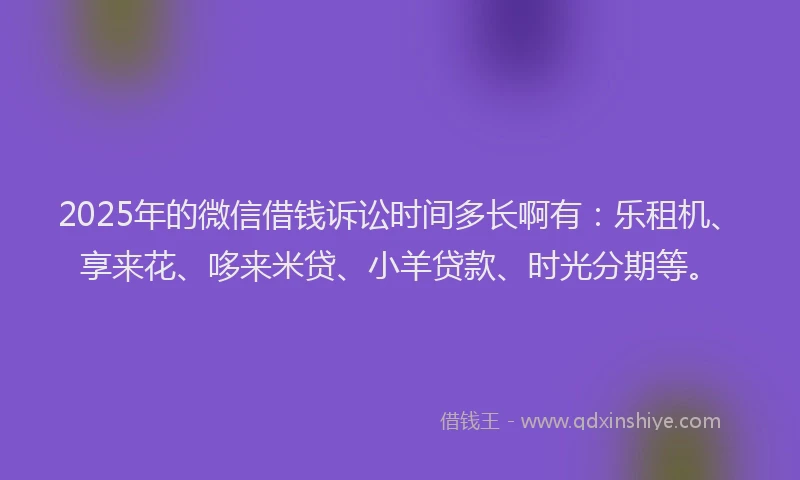 2025年的微信借钱诉讼时间多长啊有：乐租机、享来花、哆来米贷、小羊贷款、时光分期等。