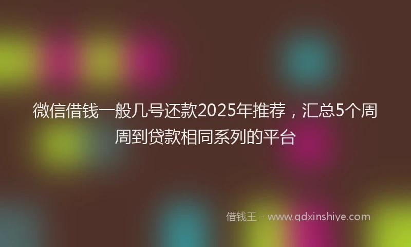 微信借钱一般几号还款2025年推荐，汇总5个周周到贷款相同系列的平台