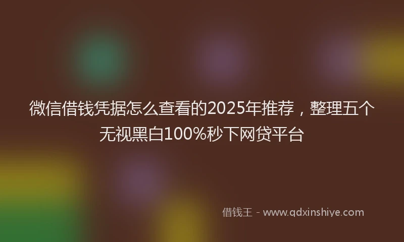 微信借钱凭据怎么查看的2025年推荐，整理五个无视黑白100%秒下网贷平台
