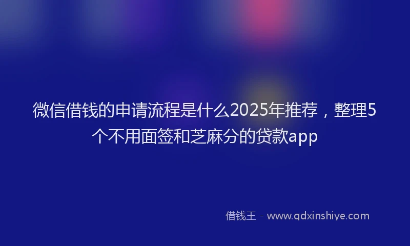 微信借钱的申请流程是什么2025年推荐，整理5个不用面签和芝麻分的贷款app