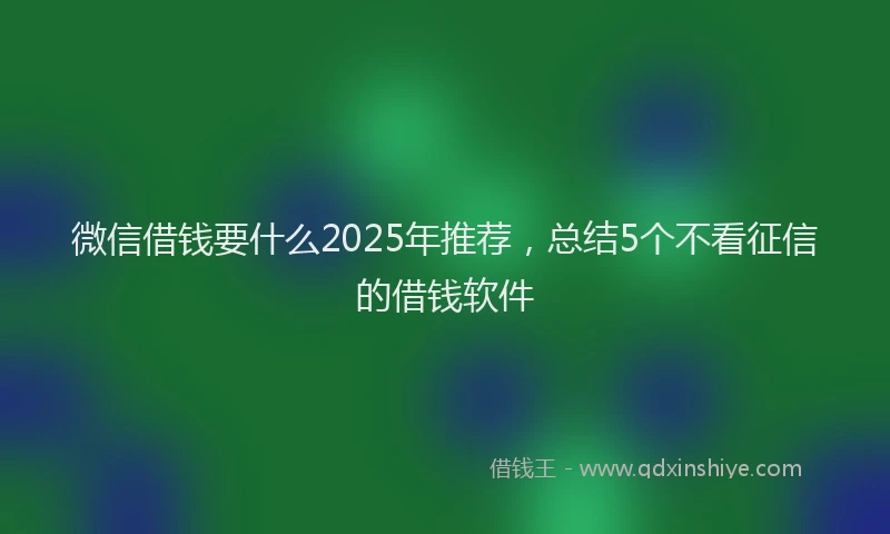 微信借钱要什么2025年推荐，总结5个不看征信的借钱软件