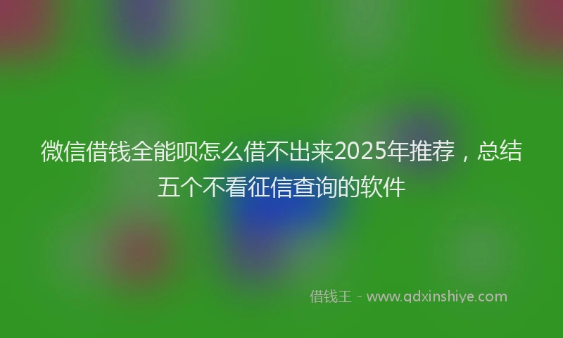 微信借钱全能呗怎么借不出来2025年推荐，总结五个不看征信查询的软件