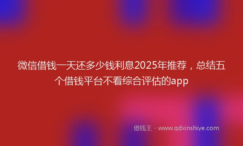 微信借钱一天还多少钱利息2025年推荐，总结五个借钱平台不看综合评估的app