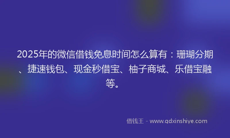 2025年的微信借钱免息时间怎么算有：珊瑚分期、捷速钱包、现金秒借宝、柚子商城、乐借宝融等。