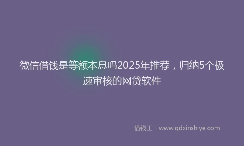 微信借钱是等额本息吗2025年推荐，归纳5个极速审核的网贷软件
